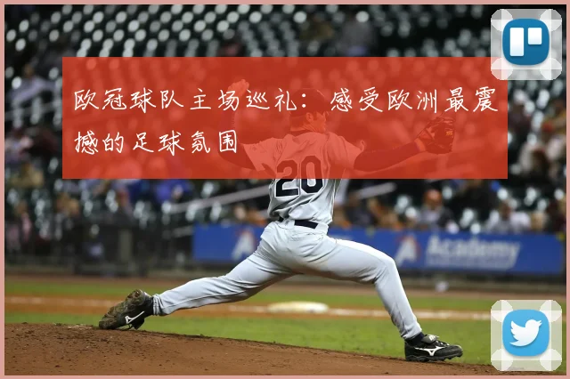 欧冠球队主场巡礼：感受欧洲最震撼的足球氛围