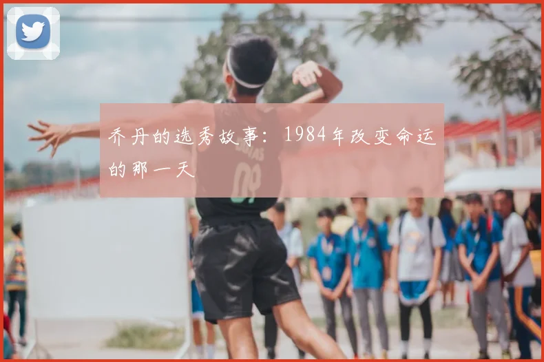 乔丹的选秀故事:1984年改变命运的那一天