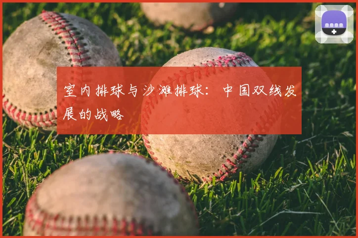 室内排球与沙滩排球：中国双线发展的战略
